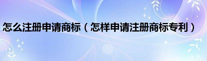 怎么注册申请商标（怎样申请注册商标专利）万博max体育官方网站