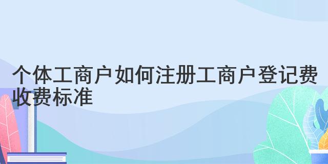 个体工商户如何注册 工商户登记费收费标准(图1)